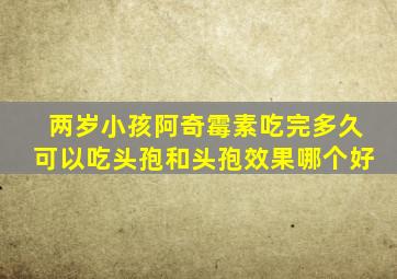 两岁小孩阿奇霉素吃完多久可以吃头孢和头孢效果哪个好