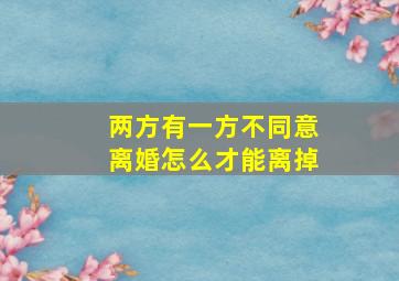 两方有一方不同意离婚怎么才能离掉