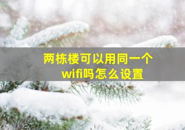 两栋楼可以用同一个wifi吗怎么设置