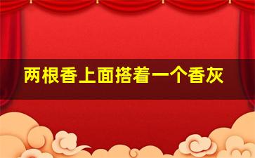 两根香上面搭着一个香灰