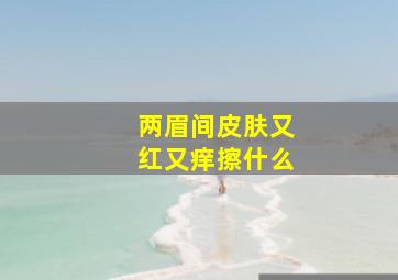 两眉间皮肤又红又痒擦什么