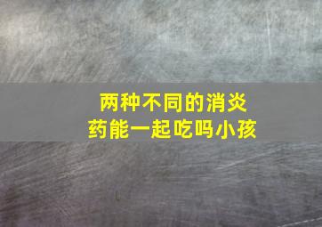 两种不同的消炎药能一起吃吗小孩