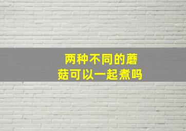 两种不同的蘑菇可以一起煮吗