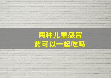 两种儿童感冒药可以一起吃吗