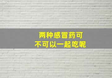 两种感冒药可不可以一起吃呢