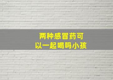 两种感冒药可以一起喝吗小孩