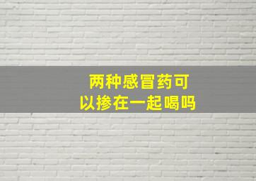 两种感冒药可以掺在一起喝吗