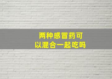 两种感冒药可以混合一起吃吗