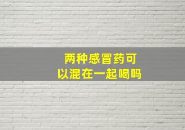 两种感冒药可以混在一起喝吗