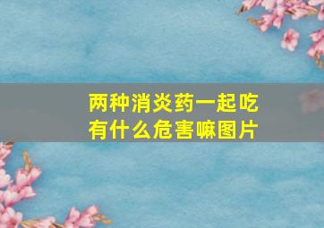 两种消炎药一起吃有什么危害嘛图片