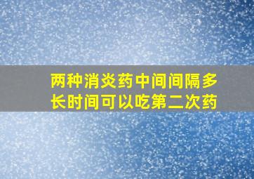 两种消炎药中间间隔多长时间可以吃第二次药