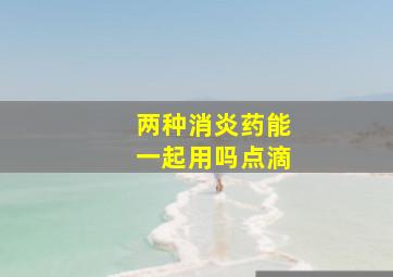 两种消炎药能一起用吗点滴