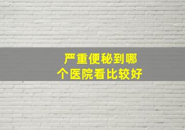 严重便秘到哪个医院看比较好