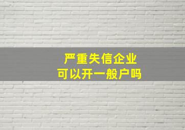 严重失信企业可以开一般户吗