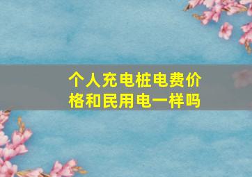 个人充电桩电费价格和民用电一样吗