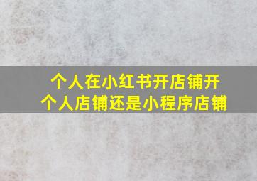 个人在小红书开店铺开个人店铺还是小程序店铺