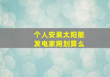 个人安装太阳能发电家用划算么