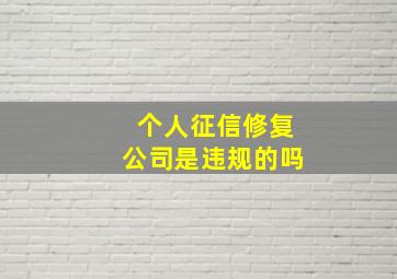 个人征信修复公司是违规的吗