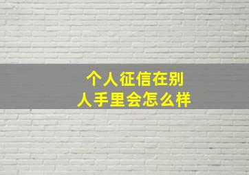 个人征信在别人手里会怎么样