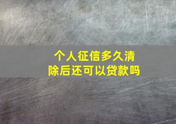 个人征信多久清除后还可以贷款吗