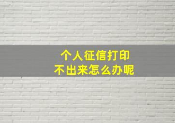 个人征信打印不出来怎么办呢