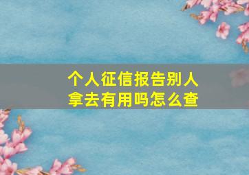 个人征信报告别人拿去有用吗怎么查