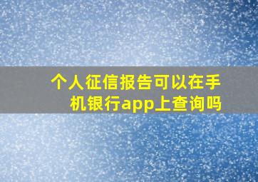 个人征信报告可以在手机银行app上查询吗