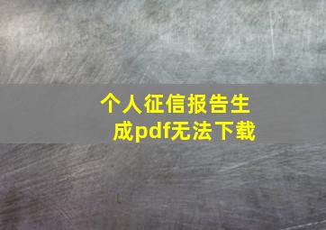 个人征信报告生成pdf无法下载