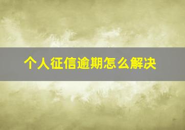 个人征信逾期怎么解决