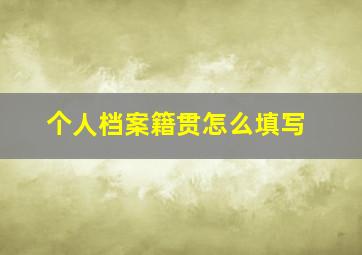 个人档案籍贯怎么填写