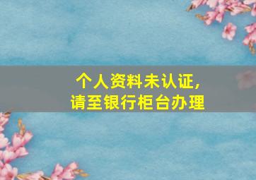 个人资料未认证,请至银行柜台办理