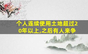 个人连续使用土地超过20年以上,之后有人来争