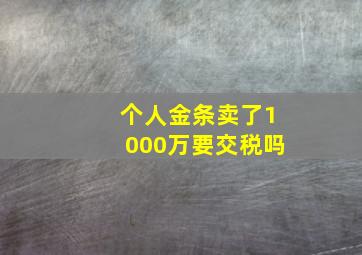 个人金条卖了1000万要交税吗