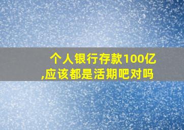 个人银行存款100亿,应该都是活期吧对吗