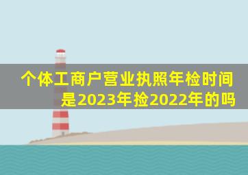 个体工商户营业执照年检时间是2023年捡2022年的吗