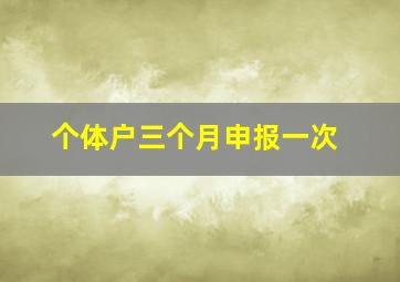 个体户三个月申报一次