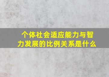 个体社会适应能力与智力发展的比例关系是什么