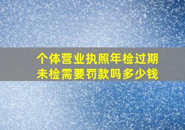 个体营业执照年检过期未检需要罚款吗多少钱