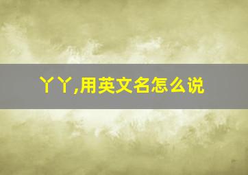 丫丫,用英文名怎么说