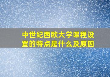 中世纪西欧大学课程设置的特点是什么及原因