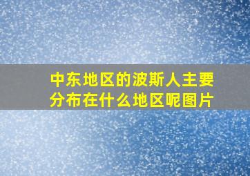 中东地区的波斯人主要分布在什么地区呢图片