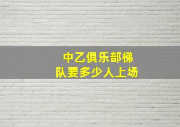 中乙俱乐部梯队要多少人上场