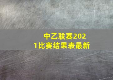 中乙联赛2021比赛结果表最新