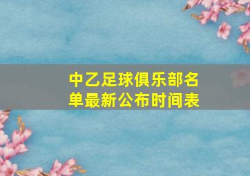 中乙足球俱乐部名单最新公布时间表