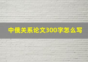 中俄关系论文300字怎么写