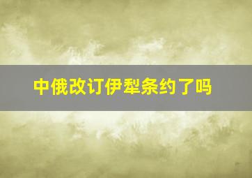 中俄改订伊犁条约了吗