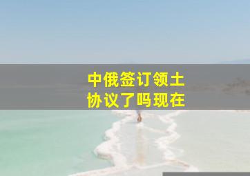 中俄签订领土协议了吗现在