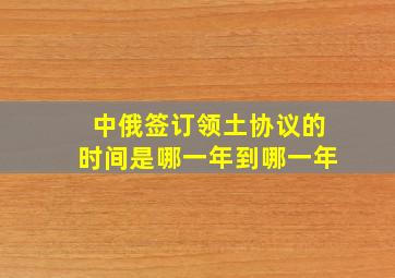 中俄签订领土协议的时间是哪一年到哪一年