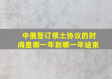 中俄签订领土协议的时间是哪一年到哪一年结束