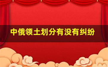 中俄领土划分有没有纠纷